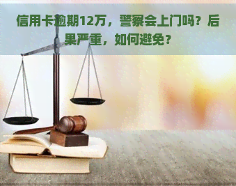 信用卡逾期12万，警察会上门吗？后果严重，如何避免？