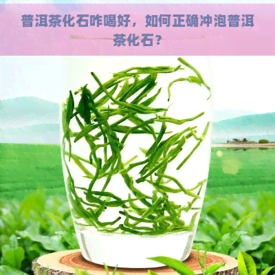 普洱茶化石咋喝好，如何正确冲泡普洱茶化石？