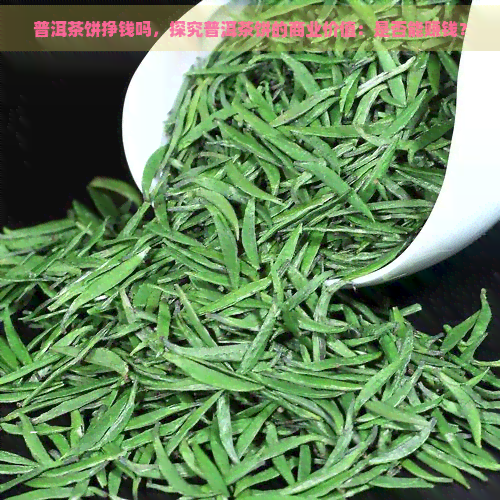 普洱茶饼挣钱吗，探究普洱茶饼的商业价值：是否能赚钱？