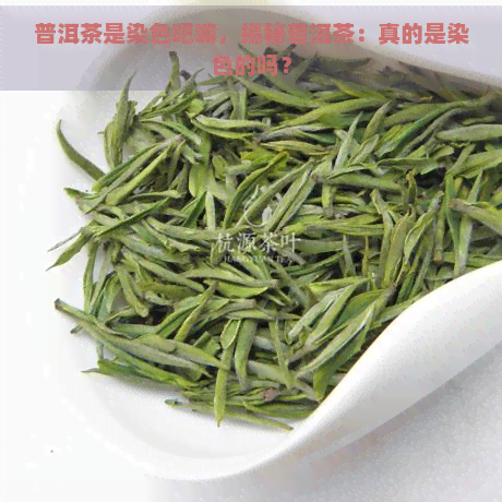 普洱茶是染色吧嘛，揭秘普洱茶：真的是染色的吗？