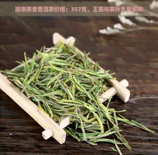 班章茶皇普洱茶价格：357克、王茶与茶叶全面解析