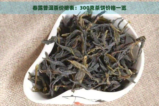 春露普洱茶价格表：300克茶饼价格一览