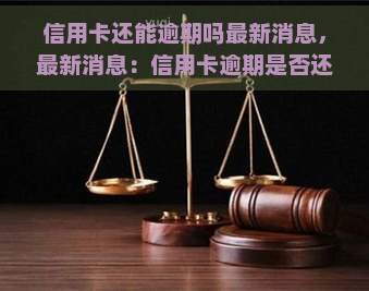 信用卡还能逾期吗最新消息，最新消息：信用卡逾期是否还有可能？