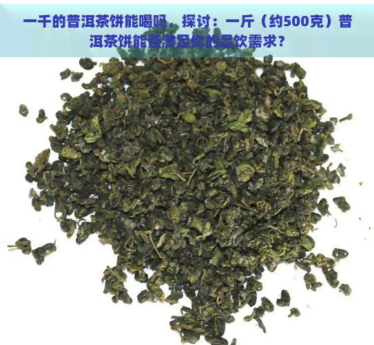 一千的普洱茶饼能喝吗，探讨：一斤（约500克）普洱茶饼能否满足你的品饮需求？