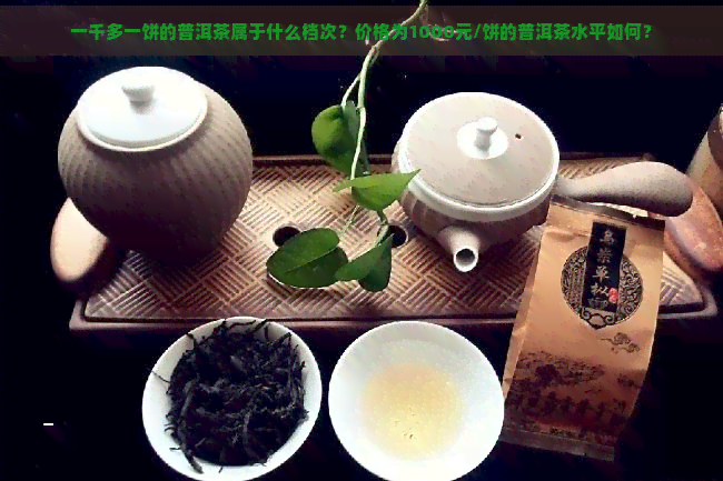 一千多一饼的普洱茶属于什么档次？价格为1000元/饼的普洱茶水平如何？