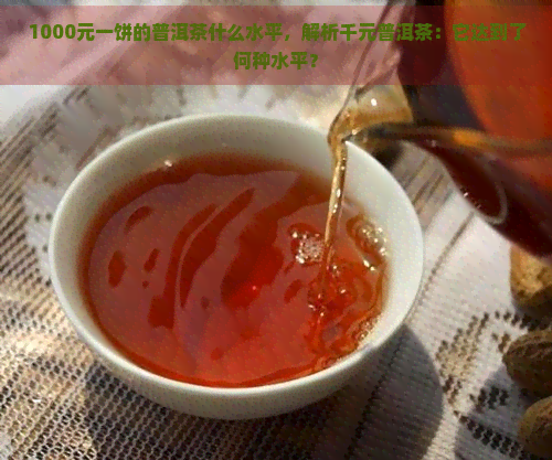 1000元一饼的普洱茶什么水平，解析千元普洱茶：它达到了何种水平？