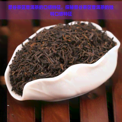 景谷茶区普洱茶的口感特征，探秘景谷茶区普洱茶的独特口感特征