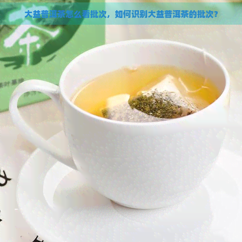 大益普洱茶怎么看批次，如何识别大益普洱茶的批次？