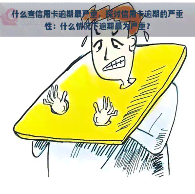 什么查信用卡逾期最严重，探讨信用卡逾期的严重性：什么情况下逾期最为严重？