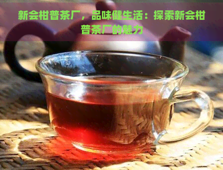 新会柑普茶厂，品味健生活：探索新会柑普茶厂的魅力