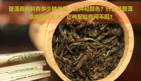 普洱茶纯料有多少种类型、品种和颜色？什么是普洱茶纯料的定义，它与配料有何不同？