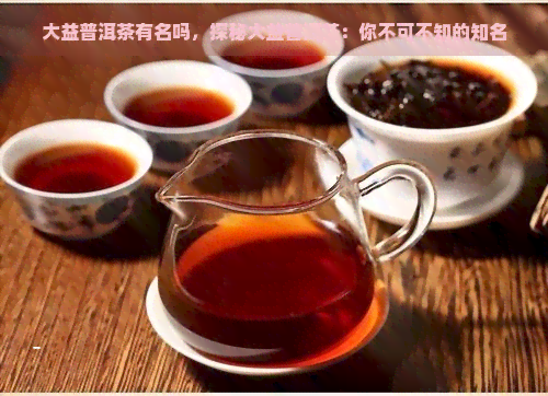 大益普洱茶有名吗，探秘大益普洱茶：你不可不知的知名