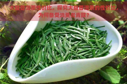 大益普洱茶性价比，探究大益普洱茶的性价比，为何备受消费者青睐？