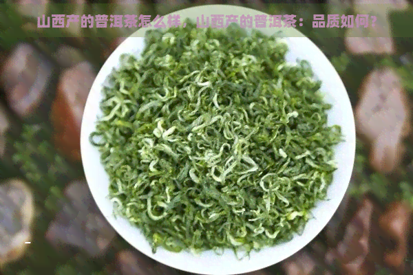 山西产的普洱茶怎么样，山西产的普洱茶：品质如何？