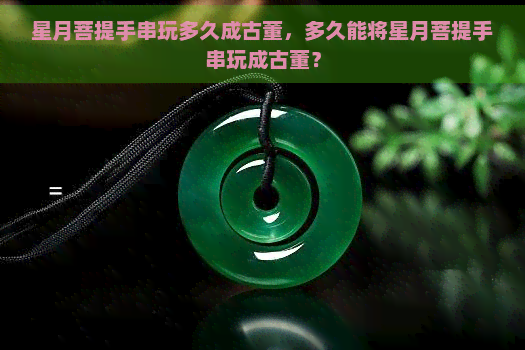 星月菩提手串玩多久成古董，多久能将星月菩提手串玩成古董？