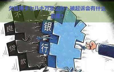 欠信用卡七八十万怎么办？被起诉会有什么后果？