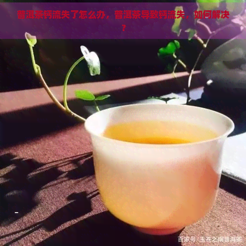 普洱茶钙流失了怎么办，普洱茶导致钙流失，如何解决？