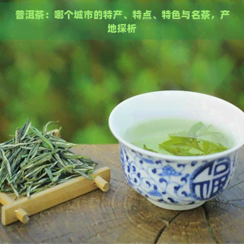 普洱茶：哪个城市的特产、特点、特色与名茶，产地探析