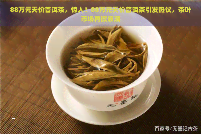 88万元天价普洱茶，惊人！88万元天价普洱茶引发热议，茶叶市场再掀波澜