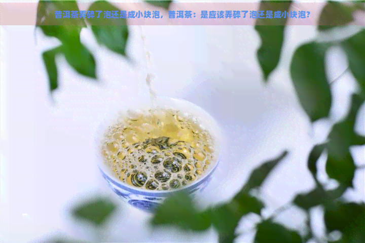 普洱茶弄碎了泡还是成小块泡，普洱茶：是应该弄碎了泡还是成小块泡？