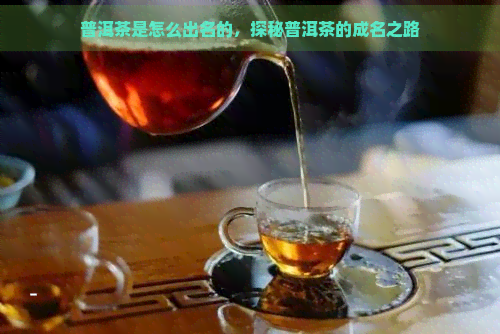 普洱茶是怎么出名的，探秘普洱茶的成名之路