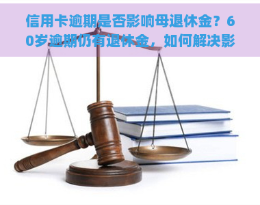 信用卡逾期是否影响母退休金？60岁逾期仍有退休金，如何解决影响问题？