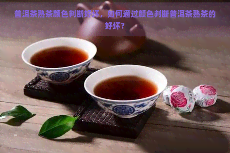 普洱茶熟茶颜色判断好坏，如何通过颜色判断普洱茶熟茶的好坏？