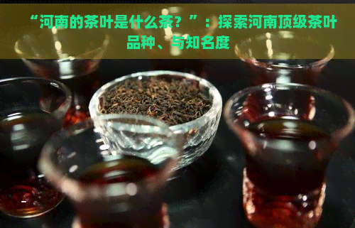 “河南的茶叶是什么茶？”：探索河南顶级茶叶品种、与知名度