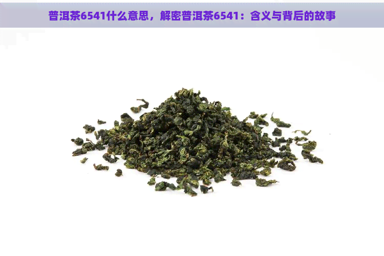 普洱茶6541什么意思，解密普洱茶6541：含义与背后的故事