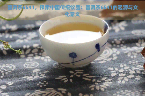 普洱茶6541，探索中国传统饮品：普洱茶6541的起源与文化意义