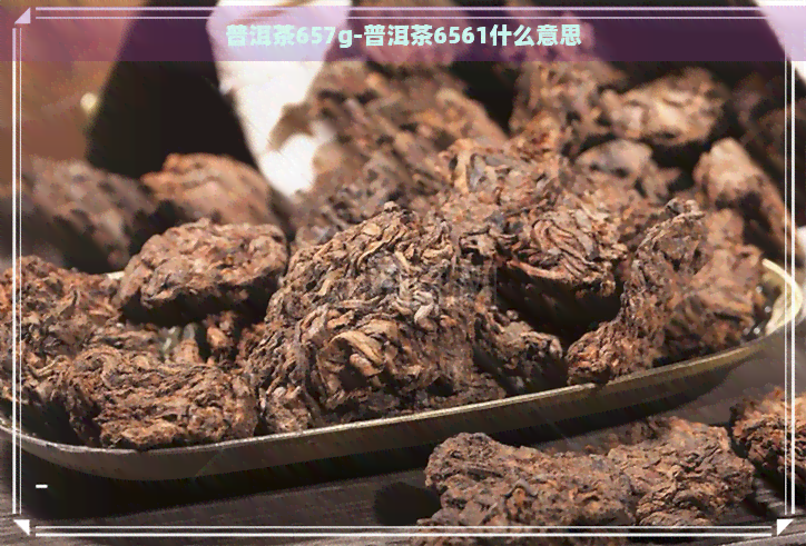 普洱茶657g-普洱茶6561什么意思