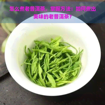 怎么煮老普洱茶，掌握方法：如何煮出美味的老普洱茶？