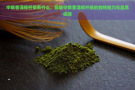 中粮普洱标杆茶有什么，探秘中粮普洱标杆茶的独特魅力与品质保障