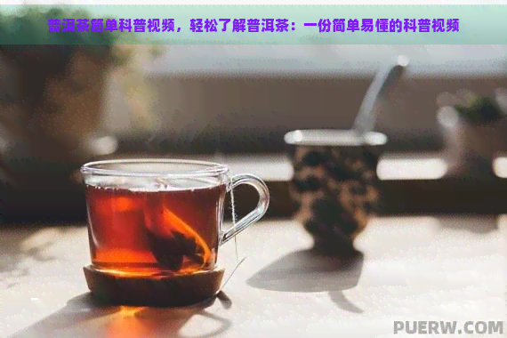 普洱茶简单科普视频，轻松了解普洱茶：一份简单易懂的科普视频