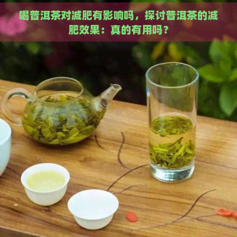 喝普洱茶对减肥有影响吗，探讨普洱茶的减肥效果：真的有用吗？