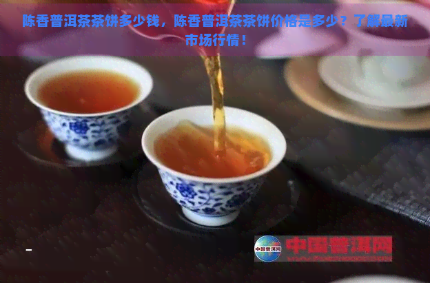 陈香普洱茶茶饼多少钱，陈香普洱茶茶饼价格是多少？了解最新市场行情！