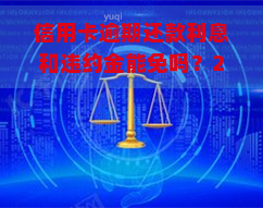 信用卡逾期还款利息和违约金能免吗？2021年出台减免政策，如何计算逾期违约金、利息及手续费？