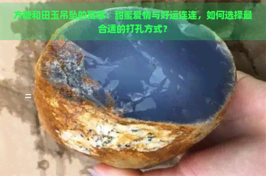 方糖和田玉吊坠的寓意：甜蜜爱情与好运连连，如何选择最合适的打孔方式？