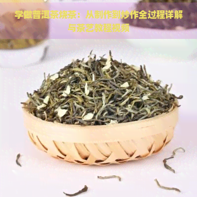 学做普洱茶烧茶：从制作到炒作全过程详解与茶艺教程视频