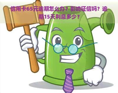 信用卡65元逾期怎么办？影响吗？逾期15天利息多少？