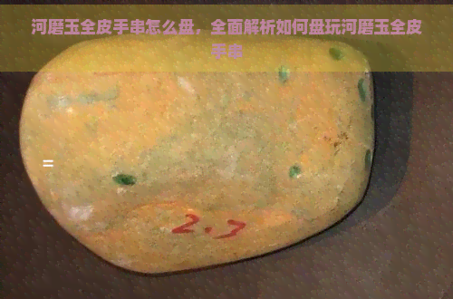 河磨玉全皮手串怎么盘，全面解析如何盘玩河磨玉全皮手串