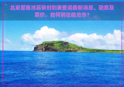 北京至临沧高铁时刻表查询最新消息、动态及票价，如何前往临沧市？