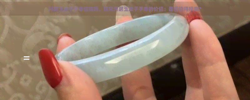 河磨玉皮子手串值钱吗，探究河磨玉皮子手串的价值：是否值得投资？