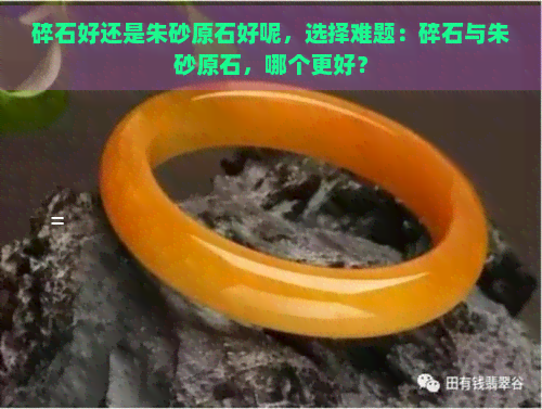 碎石好还是朱砂原石好呢，选择难题：碎石与朱砂原石，哪个更好？