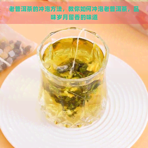 老普洱茶的冲泡方法，教你如何冲泡老普洱茶，品味岁月留香的味道