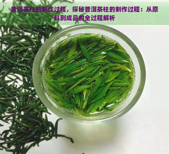 普洱茶柱的制作过程，探秘普洱茶柱的制作过程：从原料到成品的全过程解析