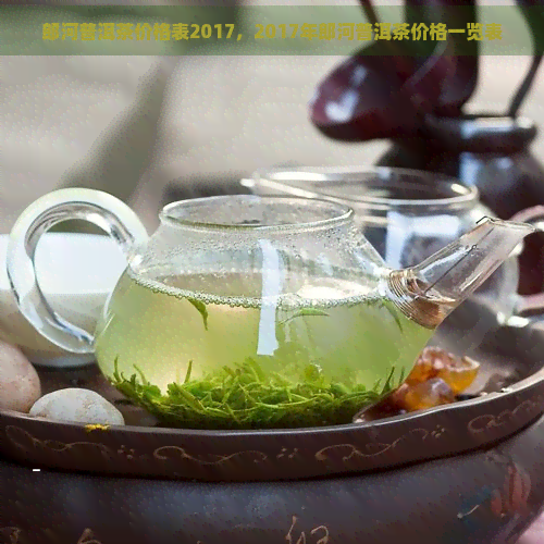 郎河普洱茶价格表2017，2017年郎河普洱茶价格一览表