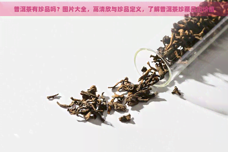 普洱茶有珍品吗？图片大全，高清欣与珍品定义，了解普洱茶珍藏品的价值