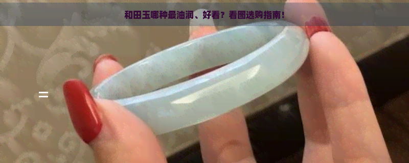 和田玉哪种最油润、好看？看图选购指南！