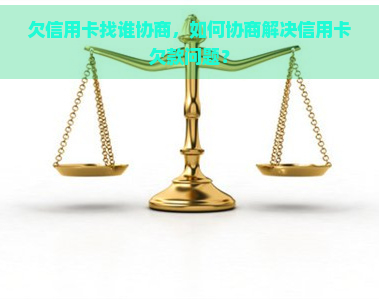 欠信用卡找谁协商，如何协商解决信用卡欠款问题？